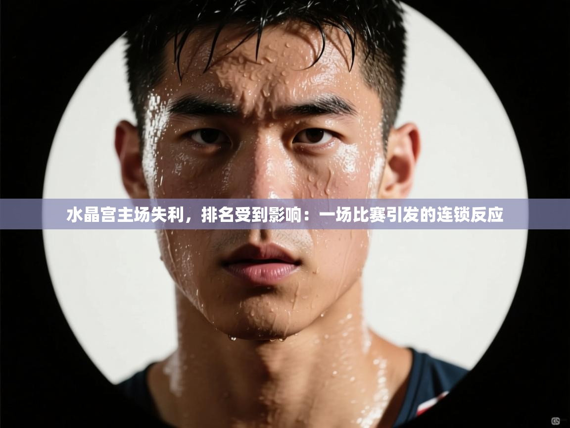 水晶宫主场失利,排名受到影响:一场比赛引发的连锁反应 第1张