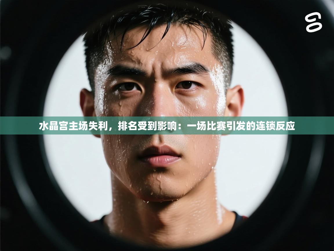 水晶宫主场失利,排名受到影响:一场比赛引发的连锁反应 第2张