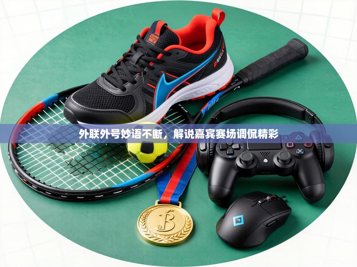 外联外号妙语不断，解说嘉宾赛场调侃精彩  第2张